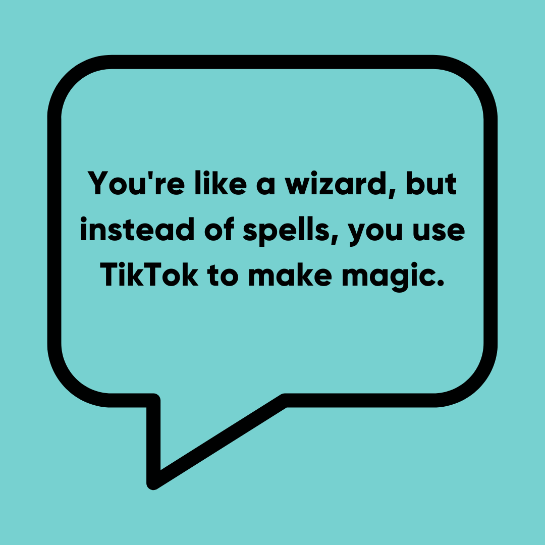 You're like a wizard, but instead of spells, you use TikTok to make magic - Funniest TikTok Comments