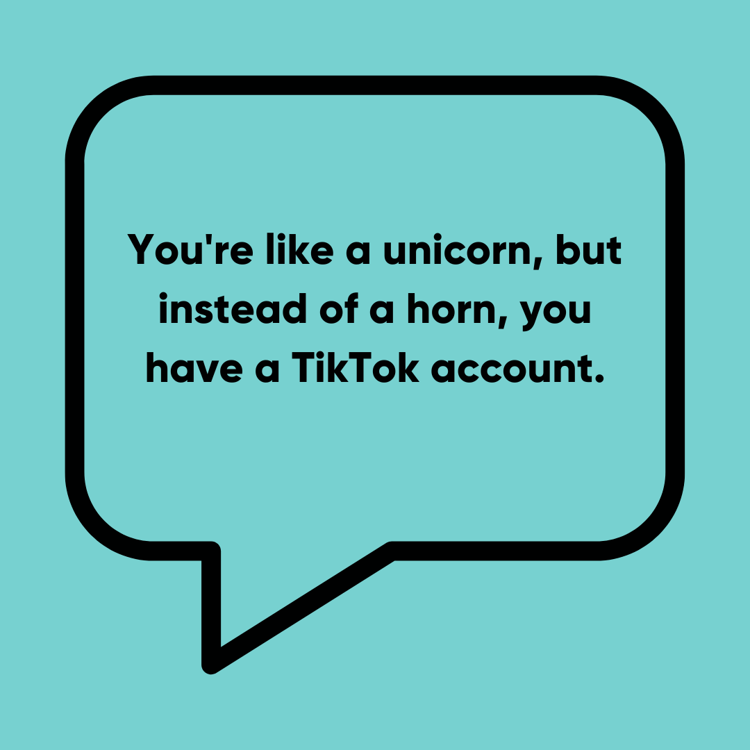 You're like a unicorn, but instead of a horn, you have a TikTok account